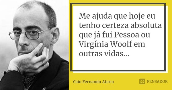 Me ajuda que hoje eu tenho certeza absoluta que já fui Pessoa ou Virgínia Woolf em outras vidas...... Frase de Caio Fernando Abreu.