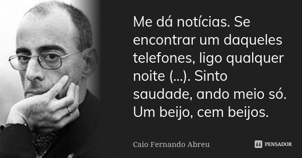 Me dá notícias. Se encontrar um daqueles telefones, ligo qualquer noite (...). Sinto saudade, ando meio só. Um beijo, cem beijos.... Frase de Caio Fernando Abreu.