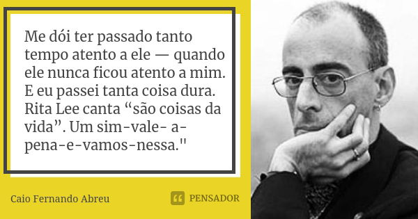 Me dói ter passado tanto tempo atento a ele — quando ele nunca ficou atento a mim. E eu passei tanta coisa dura. Rita Lee canta “são coisas da vida”. Um sim-val... Frase de Caio Fernando Abreu.