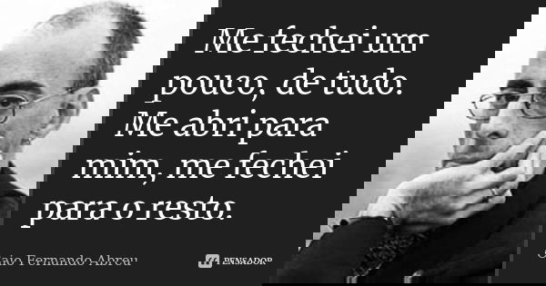 Me fechei um pouco, de tudo. Me abri para mim, me fechei para o resto.... Frase de Caio Fernando Abreu.