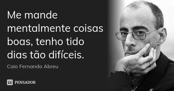 Me mande mentalmente coisas boas, tenho tido dias tão difíceis.... Frase de Caio Fernando Abreu.