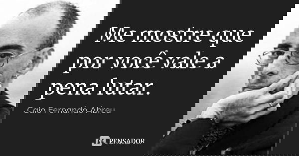 Me mostre que por você vale a pena lutar.... Frase de Caio Fernando Abreu.