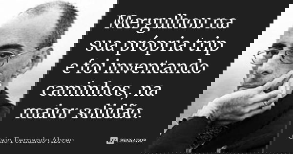Mergulhou na sua própria trip e foi inventando caminhos, na maior solidão.... Frase de Caio Fernando Abreu.