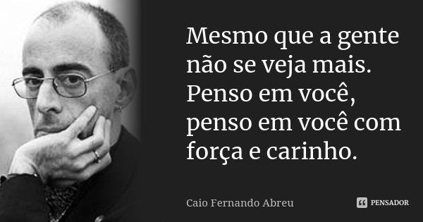 Mesmo que a gente não se veja mais. Penso em você, penso em você com força e carinho.... Frase de Caio Fernando Abreu.