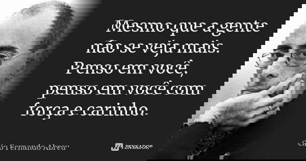 Mesmo que a gente não se veja mais. Penso em você, penso em você com força e carinho.... Frase de Caio Fernando Abreu.