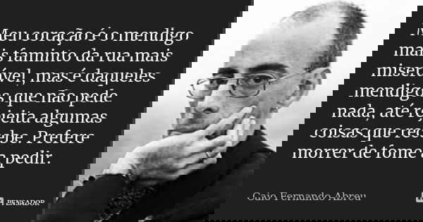 Meu coração é o mendigo mais faminto da rua mais miserável, mas é daqueles mendigos que não pede nada, até rejeita algumas coisas que recebe. Prefere morrer de ... Frase de Caio Fernando Abreu.
