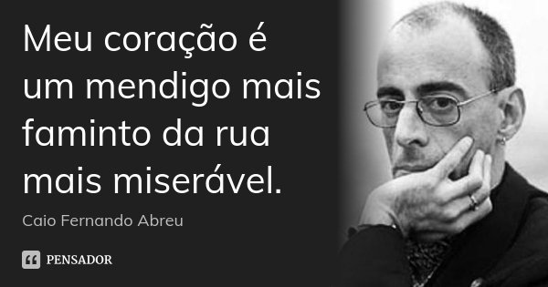 Meu coração é um mendigo mais faminto da rua mais miserável.... Frase de Caio Fernando Abreu.