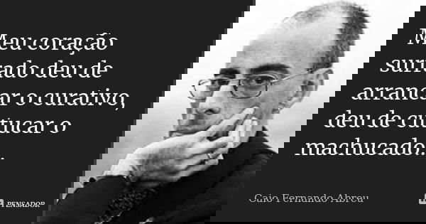 ‎Meu coração surrado deu de arrancar o curativo, deu de cutucar o machucado...... Frase de Caio Fernando Abreu.