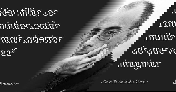 Meu filho, os caminhos estão muito mais abertos do que você imagina.... Frase de Caio Fernando Abreu.