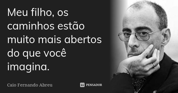 Meu filho, os caminhos estão muito mais abertos do que você imagina.... Frase de Caio Fernando Abreu.