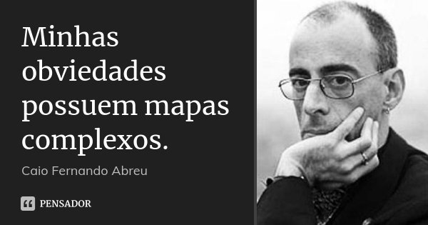 Minhas obviedades possuem mapas complexos.... Frase de Caio Fernando Abreu.