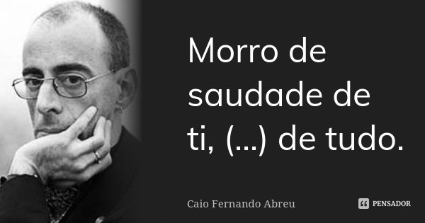 Morro de saudade de ti, (...) de tudo.... Frase de Caio Fernando Abreu.
