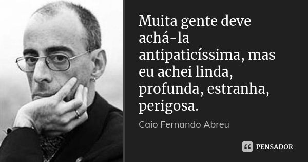 Muita gente deve achá-la antipaticíssima, mas eu achei linda, profunda, estranha, perigosa.... Frase de Caio Fernando Abreu.