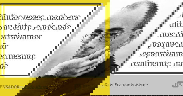 Muitas vezes, nada era dito ou feito, e nós não nos frustrávamos porque não esperávamos mesmo, realmente, nada.... Frase de Caio Fernando Abreu.