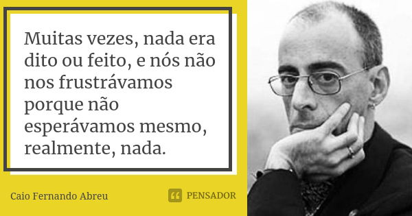 Muitas vezes, nada era dito ou feito, e nós não nos frustrávamos porque não esperávamos mesmo, realmente, nada.... Frase de Caio Fernando Abreu.