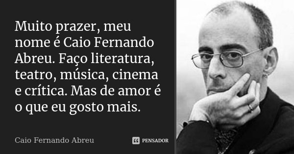 Muito prazer, meu nome é Caio Fernando Abreu. Faço literatura, teatro, música, cinema e crítica. Mas de amor é o que eu gosto mais.... Frase de Caio Fernando Abreu.