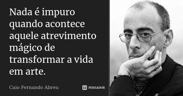 Nada é impuro quando acontece aquele atrevimento mágico de transformar a vida em arte.... Frase de Caio Fernando Abreu.