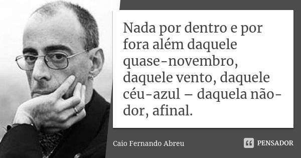 Nada por dentro e por fora além daquele quase-novembro, daquele vento, daquele céu-azul – daquela não-dor, afinal.... Frase de Caio Fernando Abreu.