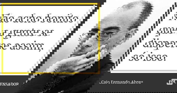 Não acho bonito que a gente se disperse assim, só isso.... Frase de Caio Fernando Abreu.
