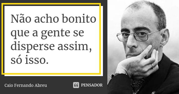 Não acho bonito que a gente se disperse assim, só isso.... Frase de Caio Fernando Abreu.