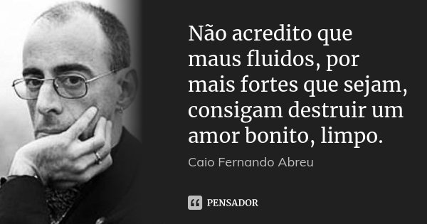 Não acredito que maus fluidos, por mais fortes que sejam, consigam destruir um amor bonito, limpo.... Frase de Caio Fernando Abreu.