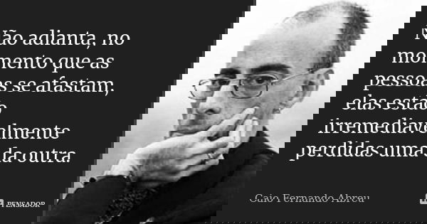 Não adianta, no momento que as pessoas se afastam, elas estão irremediavelmente perdidas uma da outra.... Frase de Caio Fernando Abreu.