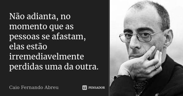 Não adianta, no momento que as pessoas se afastam, elas estão irremediavelmente perdidas uma da outra.... Frase de Caio Fernando Abreu.