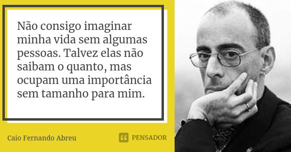 Não consigo imaginar minha vida sem algumas pessoas. Talvez elas não saibam o quanto, mas ocupam uma importância sem tamanho para mim.... Frase de Caio Fernando Abreu.