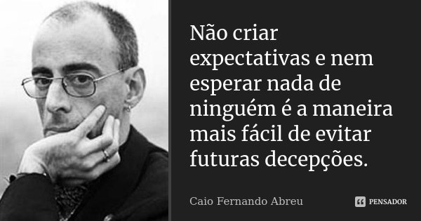 Não criar expectativas e nem esperar nada de ninguém é a maneira mais fácil de evitar futuras decepções.... Frase de Caio Fernando Abreu.