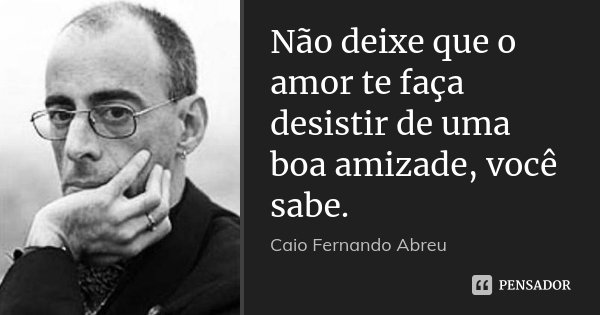 Não deixe que o amor te faça desistir de uma boa amizade, você sabe.... Frase de Caio Fernando Abreu.