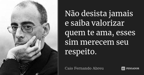Não desista jamais e saiba valorizar quem te ama, esses sim merecem seu respeito.... Frase de Caio Fernando Abreu.