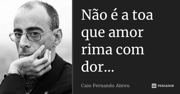 Não é a toa que amor rima com dor…... Frase de Caio Fernando Abreu.