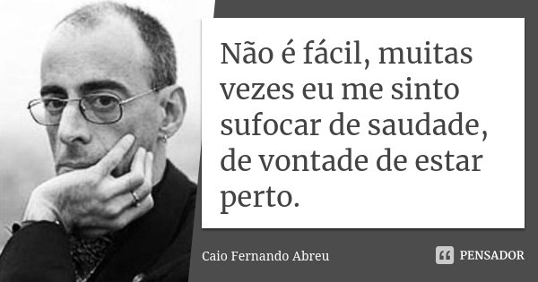 Não é fácil, muitas vezes eu me sinto sufocar de saudade, de vontade de estar perto.... Frase de Caio Fernando Abreu.