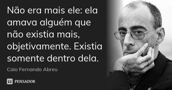 Não era mais ele: ela amava alguém que não existia mais, objetivamente. Existia somente dentro dela.... Frase de Caio Fernando Abreu.