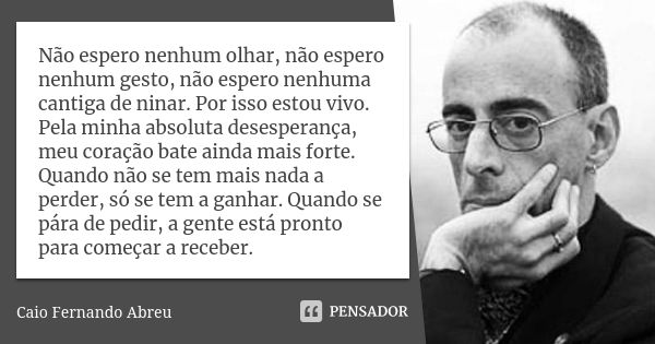 Não espero nenhum olhar, não espero nenhum gesto, não espero nenhuma cantiga de ninar. Por isso estou vivo. Pela minha absoluta desesperança, meu coração bate a... Frase de Caio Fernando Abreu.