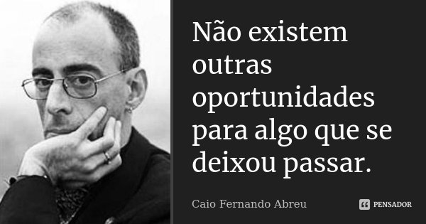 Não existem outras oportunidades para algo que se deixou passar.... Frase de Caio Fernando Abreu.