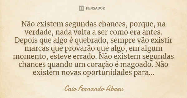 Não existem segundas chances, porque, na verdade, nada volta a ser como era antes. Depois que algo é quebrado, sempre vão existir marcas que provarão que algo, ... Frase de Caio Fernando Abreu.