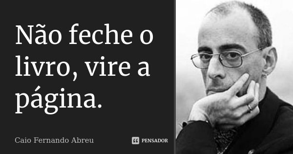 Não feche o livro, vire a página.... Frase de Caio Fernando Abreu.