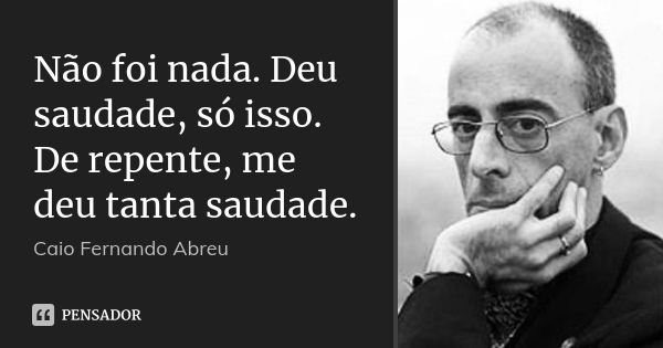 Não foi nada. Deu saudade, só isso. De repente, me deu tanta saudade.... Frase de Caio Fernando Abreu.