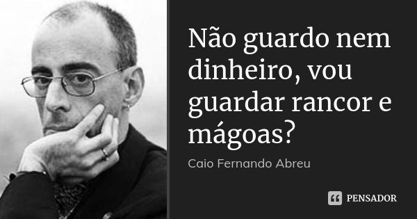 Não guardo nem dinheiro, vou guardar rancor e mágoas?... Frase de Caio Fernando Abreu.