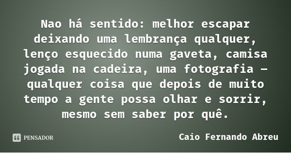 Nao há sentido: melhor escapar deixando uma lembrança qualquer, lenço esquecido numa gaveta, camisa jogada na cadeira, uma fotografia – qualquer coisa que depoi... Frase de Caio Fernando Abreu.