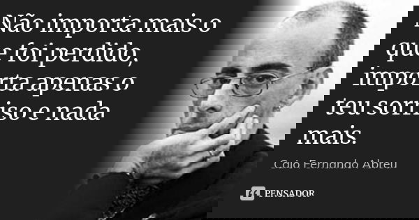 Não importa mais o que foi perdido, importa apenas o teu sorriso e nada mais.... Frase de Caio Fernando Abreu.