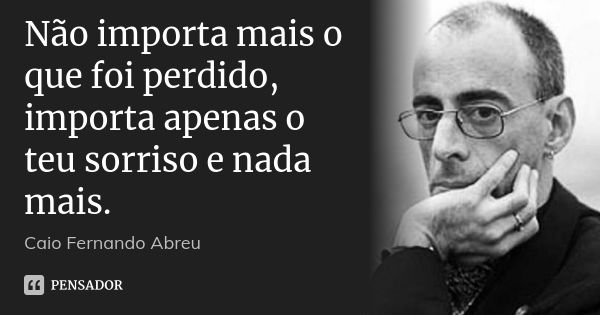 Não importa mais o que foi perdido, importa apenas o teu sorriso e nada mais.... Frase de Caio Fernando Abreu.