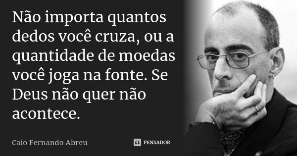 Não importa quantos dedos você cruza, ou a quantidade de moedas você joga na fonte. Se Deus não quer não acontece.... Frase de Caio Fernando Abreu.