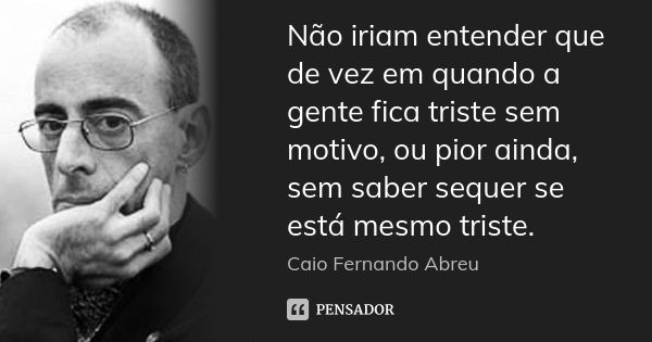 Não iriam entender que de vez em quando a gente fica triste sem motivo, ou pior ainda, sem saber sequer se está mesmo triste.... Frase de (Caio Fernando Abreu) ..