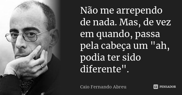 Não me arrependo de nada. Mas, de vez em quando, passa pela cabeça um "ah, podia ter sido diferente".... Frase de Caio Fernando Abreu.