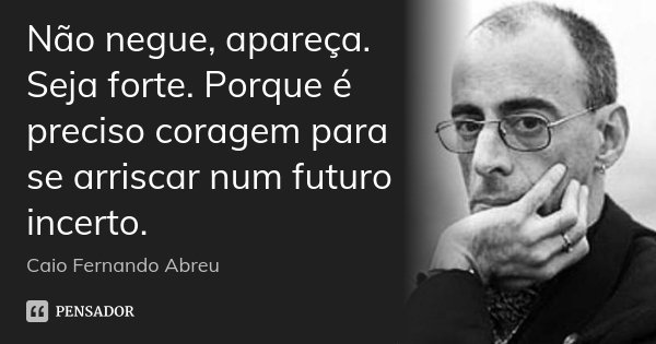 Não negue, apareça. Seja forte. Porque é preciso coragem para se arriscar num futuro incerto.... Frase de Caio Fernando Abreu.