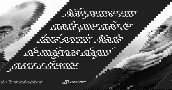 Não pense em nada que não te fará sorrir. Nada de mágoas daqui para a frente.... Frase de Caio Fernando Abreu.
