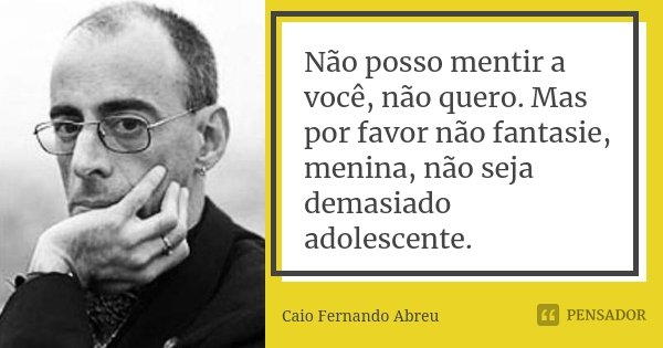 Não posso mentir a você, não quero. Mas por favor não fantasie, menina, não seja demasiado adolescente.... Frase de Caio Fernando Abreu.