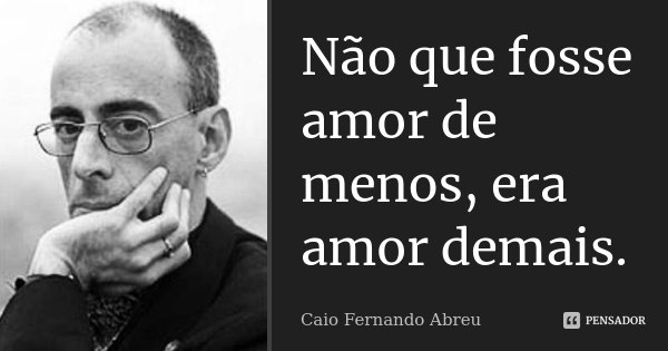 Não que fosse amor de menos, era amor demais.... Frase de Caio Fernando Abreu.